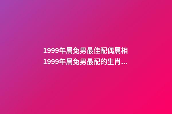 1999年属兔男最佳配偶属相 1999年属兔男最配的生肖 1999年男最佳婚配，1999年兔男的最佳婚姻配对是-第1张-观点-玄机派